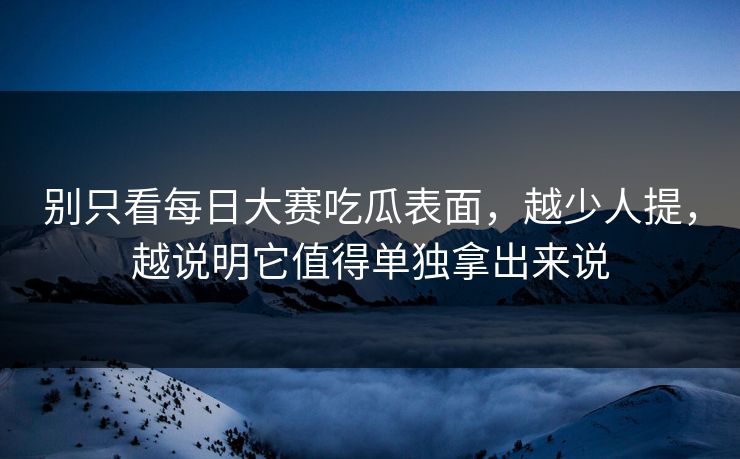 别只看每日大赛吃瓜表面，越少人提，越说明它值得单独拿出来说