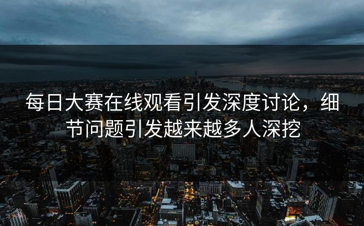 每日大赛在线观看引发深度讨论，细节问题引发越来越多人深挖
