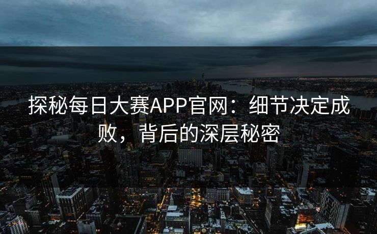 探秘每日大赛APP官网：细节决定成败，背后的深层秘密