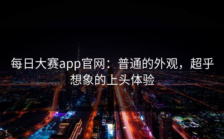 每日大赛app官网：普通的外观，超乎想象的上头体验