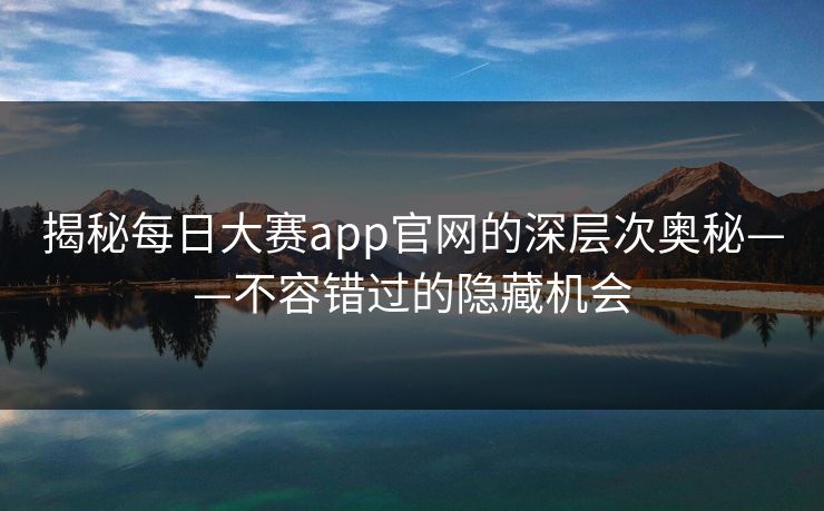 揭秘每日大赛app官网的深层次奥秘——不容错过的隐藏机会