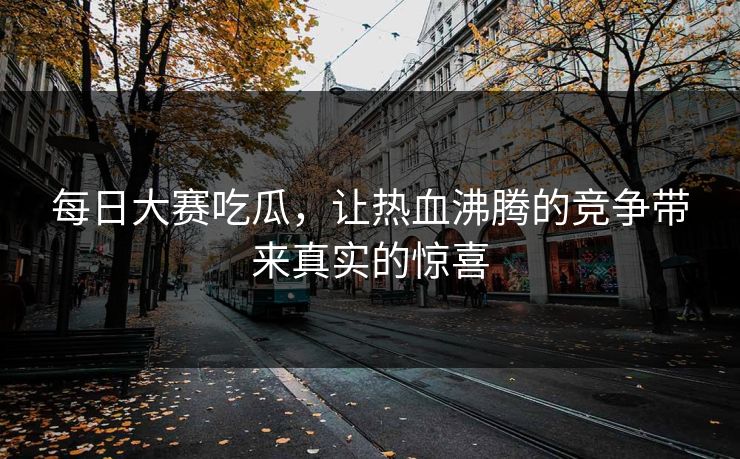 每日大赛吃瓜，让热血沸腾的竞争带来真实的惊喜