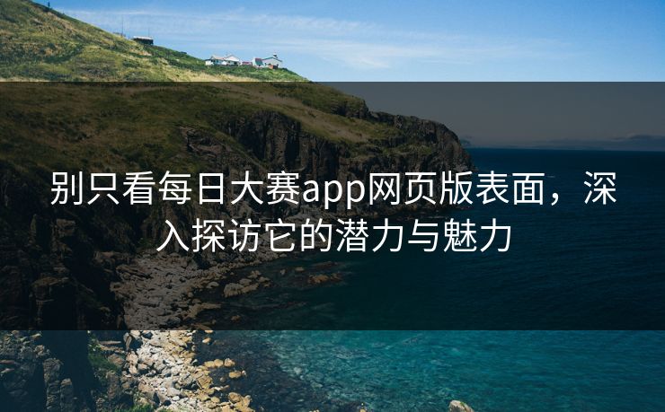 别只看每日大赛app网页版表面，深入探访它的潜力与魅力