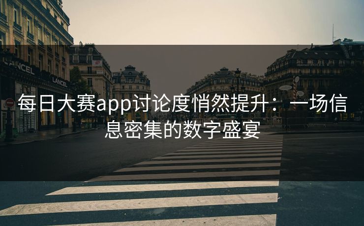 每日大赛app讨论度悄然提升：一场信息密集的数字盛宴
