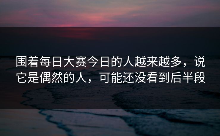 围着每日大赛今日的人越来越多，说它是偶然的人，可能还没看到后半段