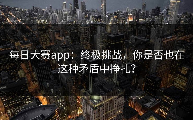 每日大赛app：终极挑战，你是否也在这种矛盾中挣扎？