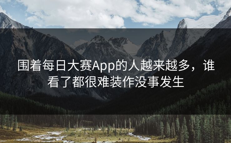 围着每日大赛App的人越来越多，谁看了都很难装作没事发生