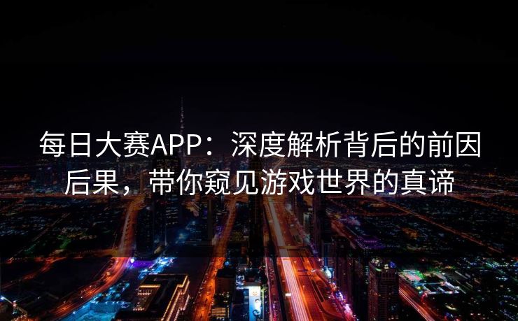 每日大赛APP：深度解析背后的前因后果，带你窥见游戏世界的真谛