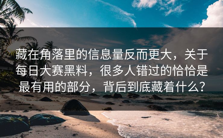 藏在角落里的信息量反而更大，关于每日大赛黑料，很多人错过的恰恰是最有用的部分，背后到底藏着什么？