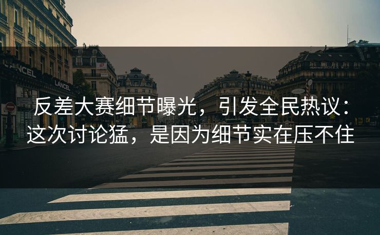 反差大赛细节曝光，引发全民热议：这次讨论猛，是因为细节实在压不住