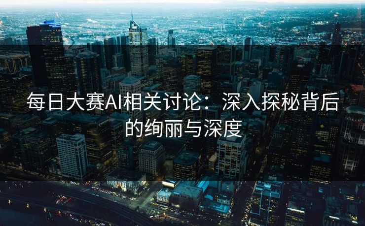 每日大赛AI相关讨论：深入探秘背后的绚丽与深度