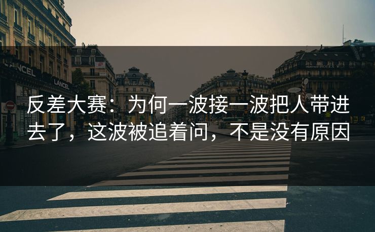 反差大赛：为何一波接一波把人带进去了，这波被追着问，不是没有原因