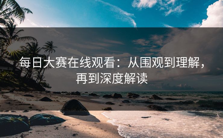 每日大赛在线观看：从围观到理解，再到深度解读