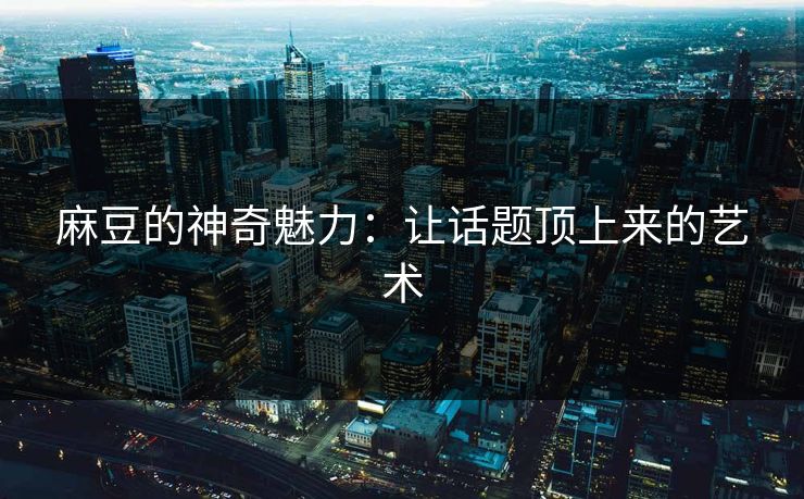 麻豆的神奇魅力：让话题顶上来的艺术