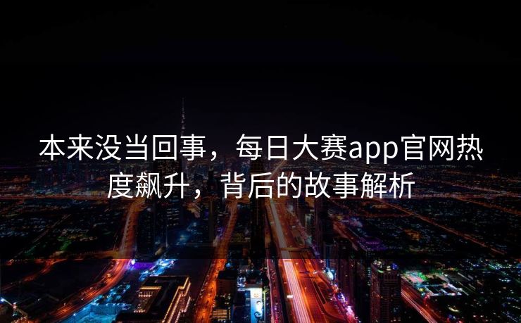 本来没当回事，每日大赛app官网热度飙升，背后的故事解析