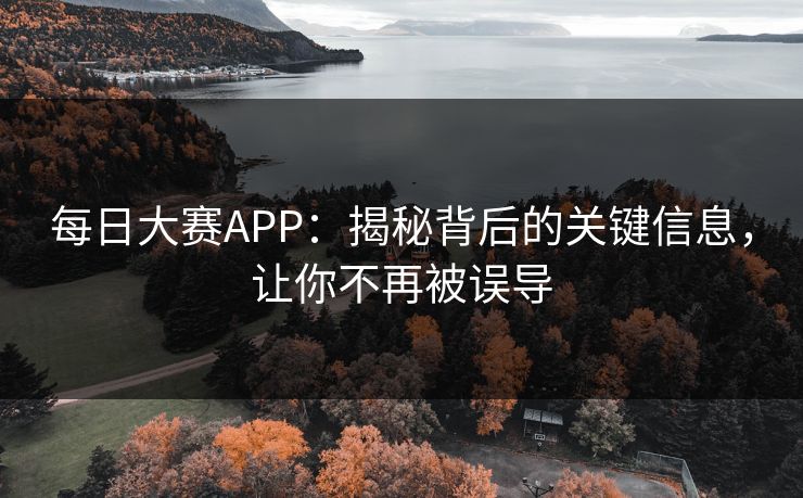 每日大赛APP：揭秘背后的关键信息，让你不再被误导