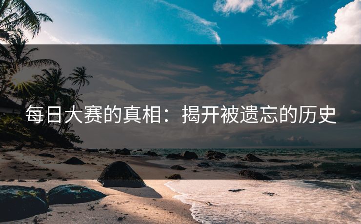 每日大赛的真相：揭开被遗忘的历史