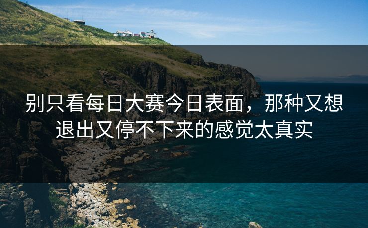 别只看每日大赛今日表面，那种又想退出又停不下来的感觉太真实