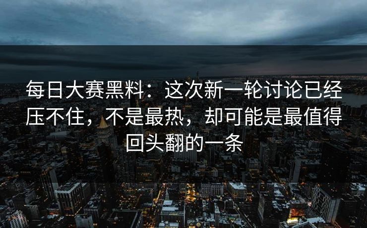 每日大赛黑料：这次新一轮讨论已经压不住，不是最热，却可能是最值得回头翻的一条