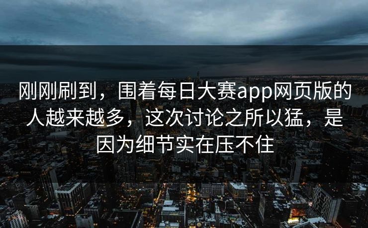 刚刚刷到，围着每日大赛app网页版的人越来越多，这次讨论之所以猛，是因为细节实在压不住