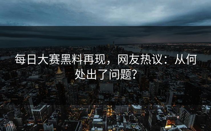 每日大赛黑料再现，网友热议：从何处出了问题？