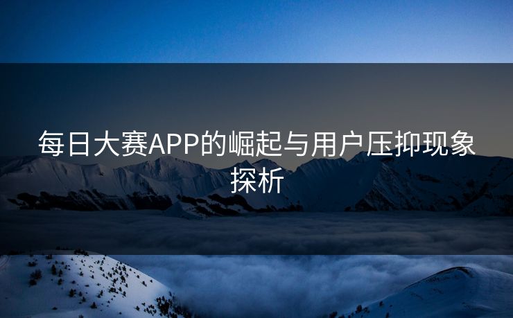 每日大赛APP的崛起与用户压抑现象探析