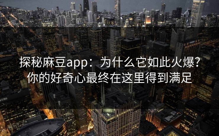 探秘麻豆app：为什么它如此火爆？你的好奇心最终在这里得到满足