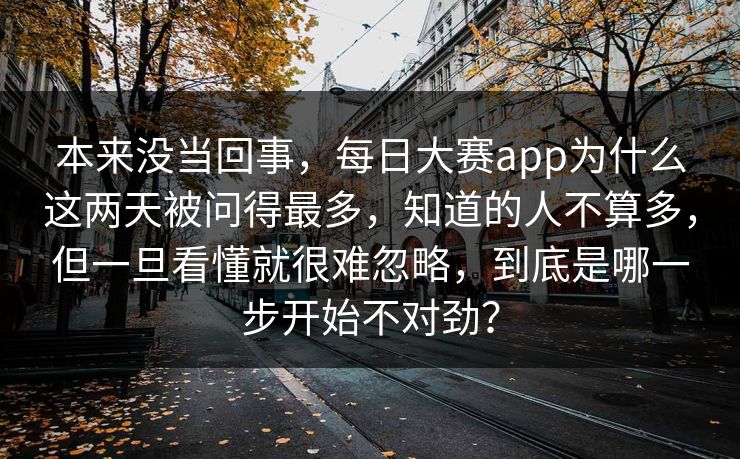 本来没当回事,每日大赛app为什么这两天被问得最多,知道的人不算多,但一旦看懂就很难忽略,到底是哪一步开始不对劲? 本来没当回事,每日大赛app为什么这两天被问得最多,知道的人不算多,但一旦看懂就很难忽略,到底是哪一步开始不对劲?