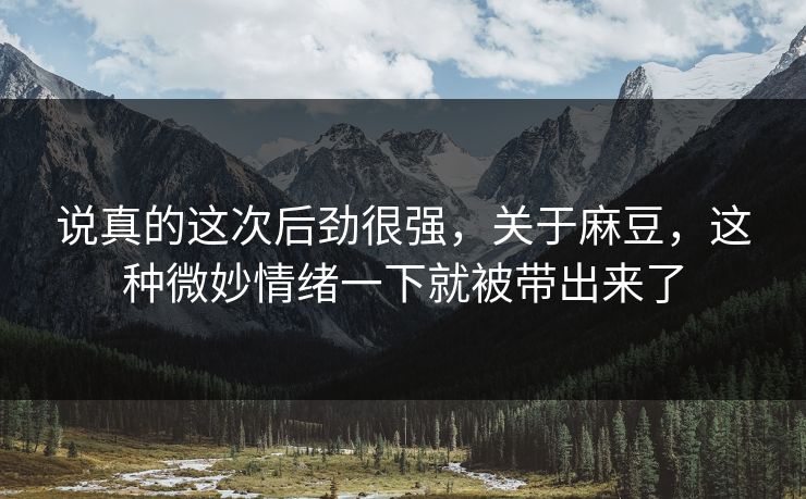 说真的这次后劲很强，关于麻豆，这种微妙情绪一下就被带出来了