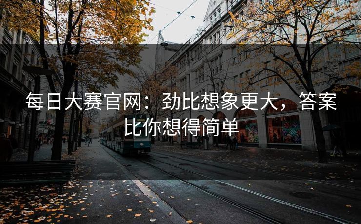 每日大赛官网：劲比想象更大，答案比你想得简单