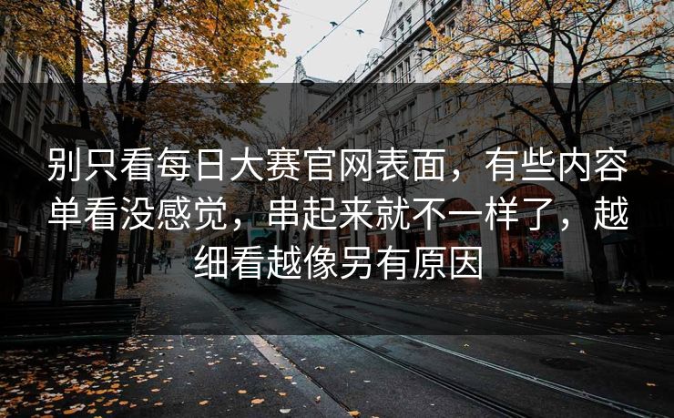 别只看每日大赛官网表面，有些内容单看没感觉，串起来就不一样了，越细看越像另有原因