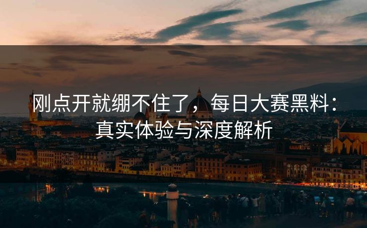 刚点开就绷不住了，每日大赛黑料：真实体验与深度解析