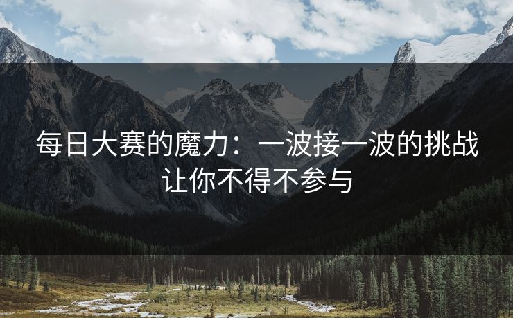 每日大赛的魔力：一波接一波的挑战让你不得不参与