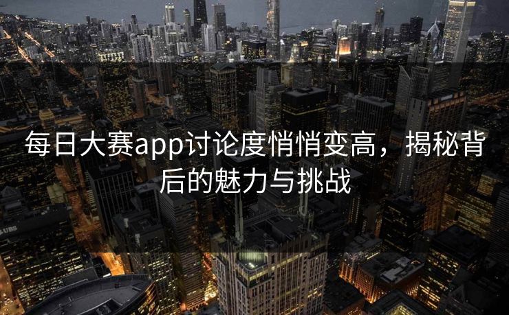 每日大赛app讨论度悄悄变高,揭秘背后的魅力与挑战 每日大赛app讨论度悄悄变高,揭秘背后的魅力与挑战