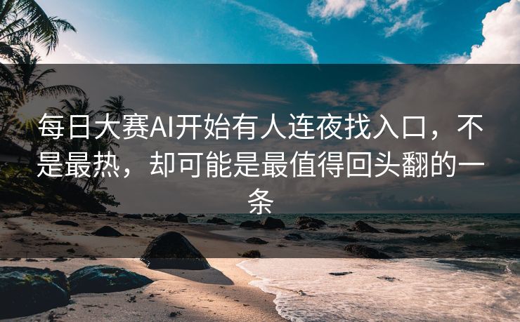 每日大赛AI开始有人连夜找入口，不是最热，却可能是最值得回头翻的一条