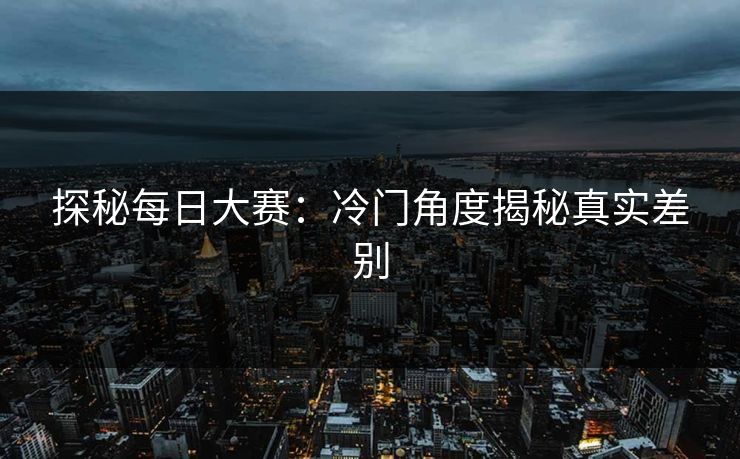 探秘每日大赛：冷门角度揭秘真实差别
