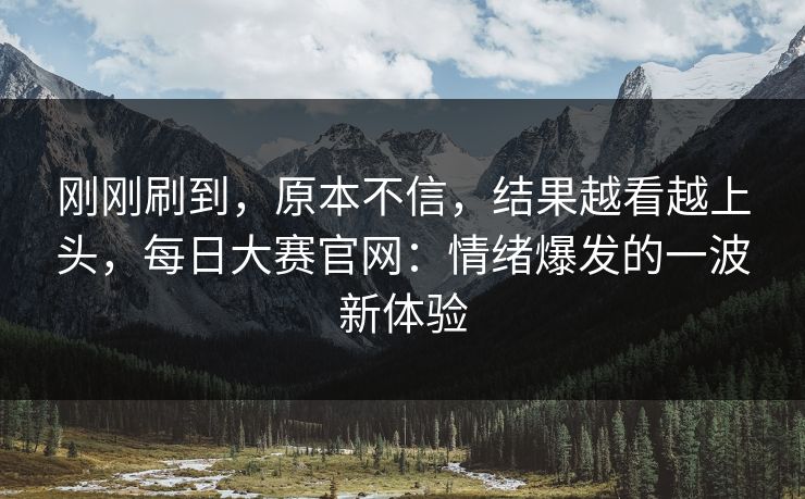 刚刚刷到，原本不信，结果越看越上头，每日大赛官网：情绪爆发的一波新体验