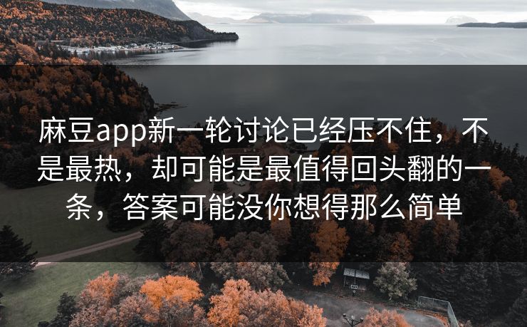 麻豆app新一轮讨论已经压不住，不是最热，却可能是最值得回头翻的一条，答案可能没你想得那么简单