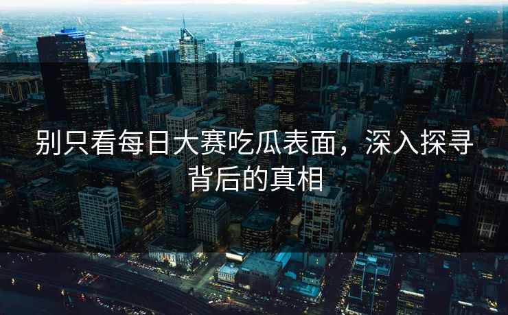 别只看每日大赛吃瓜表面，深入探寻背后的真相