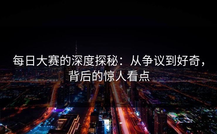 每日大赛的深度探秘：从争议到好奇，背后的惊人看点