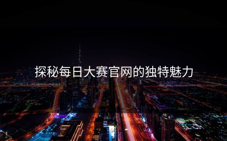 探秘每日大赛官网的独特魅力 探秘每日大赛官网的独特魅力