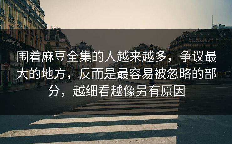围着麻豆全集的人越来越多，争议最大的地方，反而是最容易被忽略的部分，越细看越像另有原因