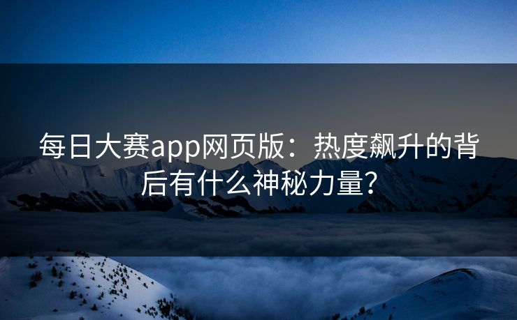 每日大赛app网页版：热度飙升的背后有什么神秘力量？