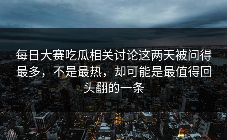 每日大赛吃瓜相关讨论这两天被问得最多,不是最热,却可能是最值得回头翻的一条 每日大赛吃瓜相关讨论这两天被问得最多,不是最热,却可能是最值得回头翻的一条