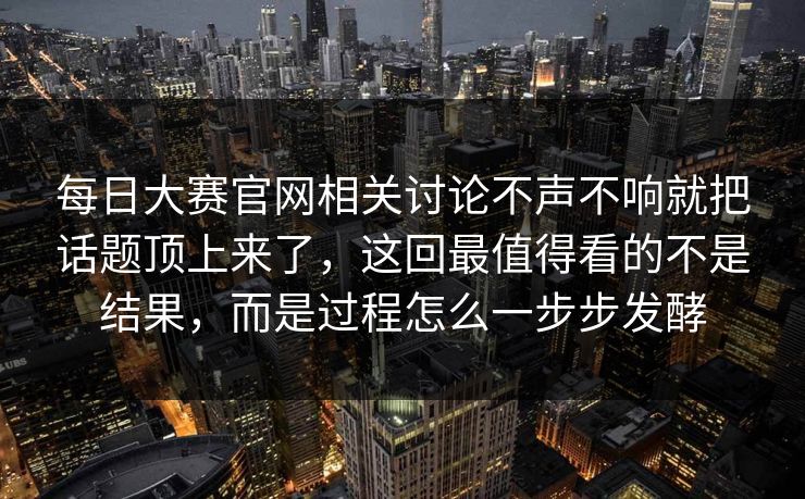 每日大赛官网相关讨论不声不响就把话题顶上来了,这回最值得看的不是结果,而是过程怎么一步步发酵