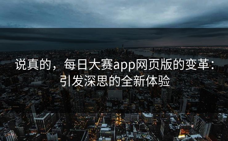 说真的，每日大赛app网页版的变革：引发深思的全新体验