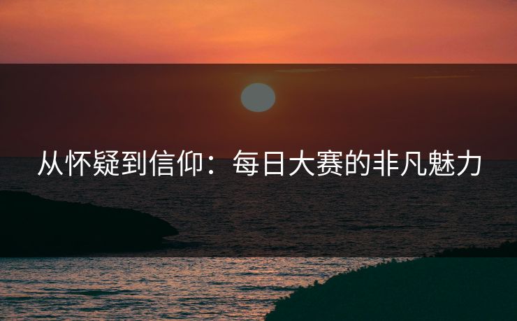 从怀疑到信仰：每日大赛的非凡魅力
