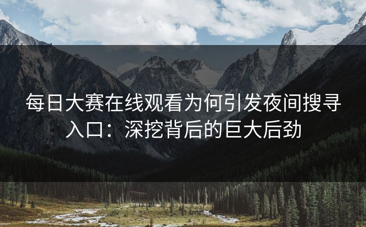 每日大赛在线观看为何引发夜间搜寻入口:深挖背后的巨大后劲