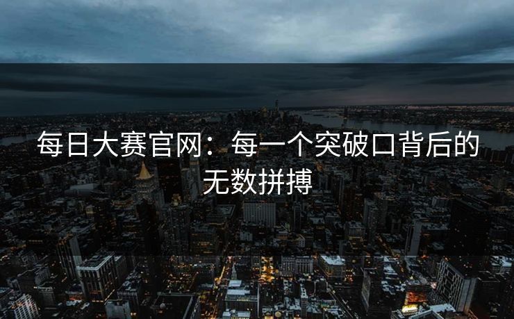 每日大赛官网:每一个突破口背后的无数拼搏