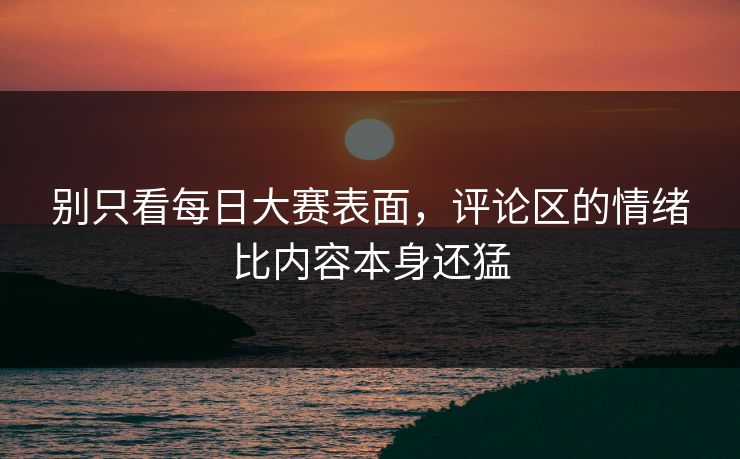 别只看每日大赛表面,评论区的情绪比内容本身还猛 别只看每日大赛表面,评论区的情绪比内容本身还猛